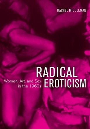 Radical Eroticism: Women, Art, and Sex in the 1960s by Rachel Middleman 9780520294585