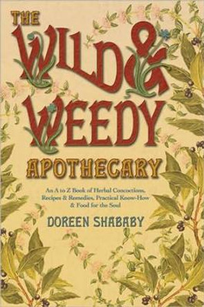 The Wild and Weedy Apothecary: An A to Z Book of Herbal Concoctions, Recipes and Remedies, Practical Know-how and Food for the Soul by Doreen Shababy 9780738719078