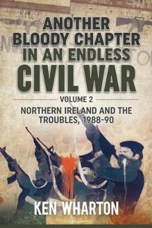 Another Bloody Chapter in an Endless Civil War Volume 2: Northern Ireland and the Troubles 1988-90 by Ken Wharton 9781911512011