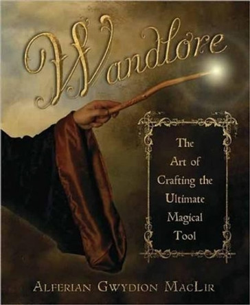 Wandlore: The Art of Crafting the Ultimate Magical Tool by Alferian Gwydion MacLir 9780738720029