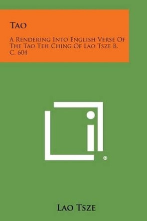 Tao: A Rendering Into English Verse of the Tao Teh Ching of Lao Tsze B. C. 604 by Lao Tsze 9781258997847