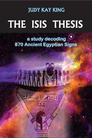 The Isis Thesis: A Study Decoding 870 Ancient Egyptian Signs by Judy Kay King 9780976281405