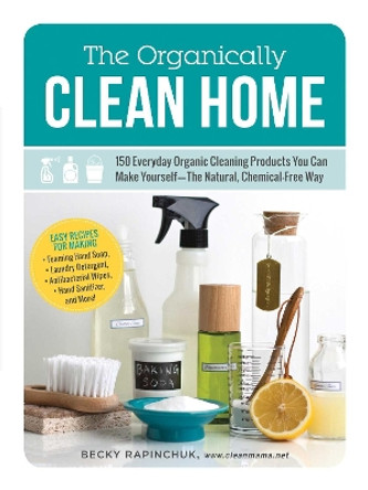 The Organically Clean Home: 150 Everyday Organic Cleaning Products You Can Make Yourself--The Natural, Chemical-Free Way by Becky Rapinchuk 9781440572517