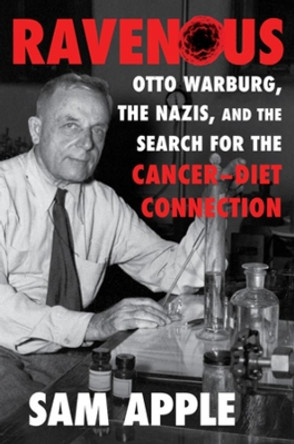 Ravenous: Otto Warburg, the Nazis, and the Search for the Cancer-Diet Connection by Sam Apple 9781631493157