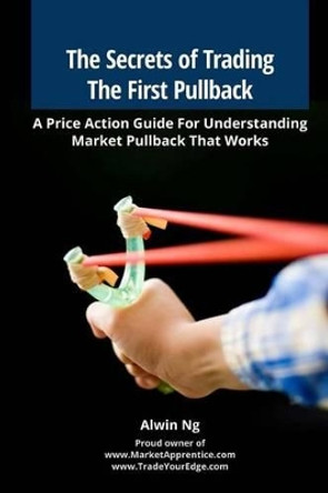 The Secrets of Trading The First Pullback: A Price Action Guide For Understanding Market Pullback That Works by Alwin Ng 9781511779340