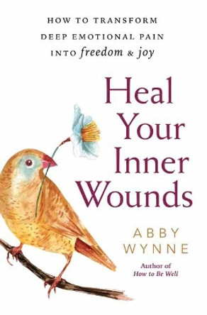 Heal Your Inner Wounds: How to Transform Deep Emotional Pain into Freedom and Joy by Abby Wynne 9780738757070