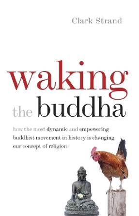 Waking the Buddha: How the Most Dynamic and Empowering Buddhist Movement in History Is Changing Our Concept of Religion by Clark Strand 9780977924561