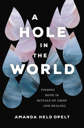 A Hole in the World: Finding Hope in Rituals of Grief and Healing by Amanda Held Opelt 9781546001904