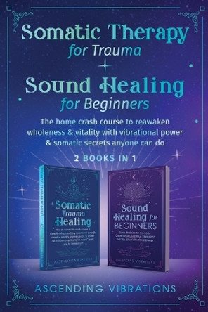 Somatic Therapy for Trauma & Sound Healing for Beginners: (2 books in 1) The Home Crash Course to Reawaken Wholeness & Vitality With Vibrational Power & Somatic Secrets Anyone Can Do by Ascending Vibrations 9781957718132