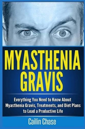 Myasthenia Gravis: Everything You Need to Know About Myasthenia Gravis, Treatments, and Diet Plans to Lead a Productive Life by Cailin Chase 9781514390269