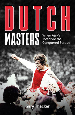 Dutch Masters: When Ajax's Totaalvoetbal Conquered Europe by Gary Thacker 9781801504416 Dutch Masters: When Ajax's Totaalvoetbal Conquered Europe by Gary Thacker 9781801504416