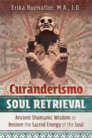 Curanderismo Soul Retrieval: Ancient Shamanic Wisdom to Restore the Sacred Energy of the Soul by Erika Buenaflor 9781591433408