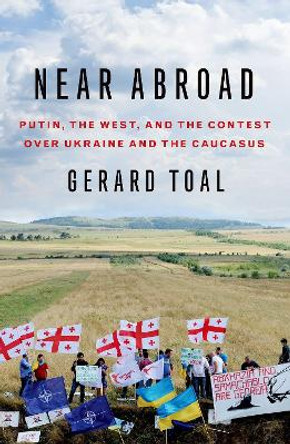 Near Abroad: Putin, the West, and the Contest over Ukraine and the Caucasus by Gerard Toal 9780190069513