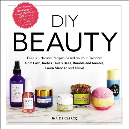 DIY Beauty: Easy, All-Natural Recipes Based on Your Favorites from Lush, Kiehl's, Burt's Bees, Bumble and bumble, Laura Mercier, and More! by Ina De Clercq 9781507209424