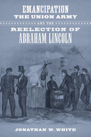 Emancipation, the Union Army, and the Reelection of Abraham Lincoln by Jonathan W. White 9780807174326