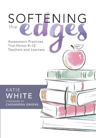 Softening the Edges: Assessment Practices That Honor K-12 Teachers and Learners (Using Responsible Assessment Methods in Ways That Support Student Engagement) by Katie White 9781943874071