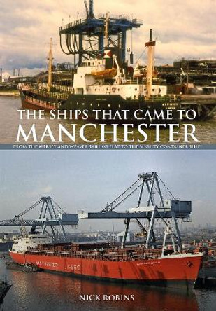 The Ships That Came to Manchester: From the Mersey and Weaver Sailing Flat to the Mighty Container Ship by Nick Robins 9781445651941