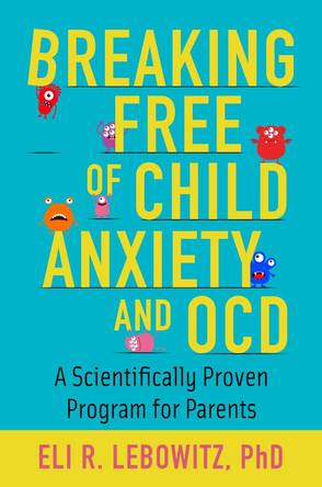 Breaking Free of Child Anxiety and OCD: A Scientifically Proven Program for Parents by Eli R. Lebowitz 9780190883522