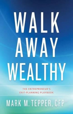 Walk Away Wealthy: The Entrepreneur's Exit-Planning Playbook by Mark Tepper 9781626340848
