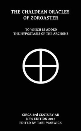 The Chaldean Oracles Of Zoroaster: To Which Is Added the Hypostasis of the Archons by Tarl Warwick 9781517064426