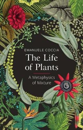 The Life of Plants: A Metaphysics of Mixture by Emanuele Coccia 9781509531530