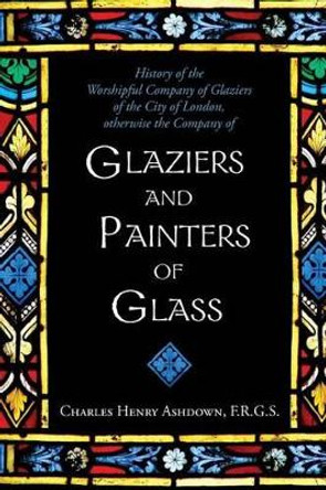 History of the Worshipful Company of Glaziers of the City of London: Otherwise the Company of Glaziers and Painters of Glass by Percy W Berriman Tippetts 9781633912168