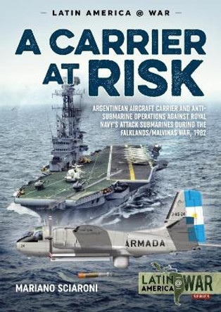 A Carrier at Risk: Argentinean Aircraft Carrier and Anti-Submarine Operations Against Royal Navy's Attack Submarines During the Falklands/Malvinas War, 1982 by Mariano Sciaroni 9781911628705