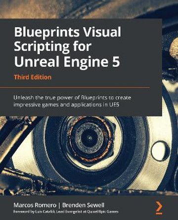 Blueprints Visual Scripting for Unreal Engine 5 - Third Edition: Unleash the true power of Blueprints to create impressive games and applications in UE5 by Marcos Romero 9781801811583