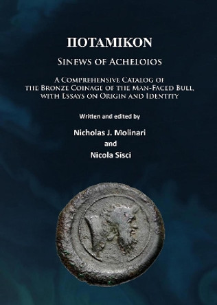 Potamikon: Sinews of Acheloios: A Comprehensive Catalog of the Bronze Coinage of the Man-Faced Bull, with Essays on Origin and Identity by Nicholas J. Molinari 9781784914011