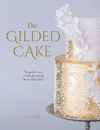 The Gilded Cake: The golden rules of cake decorating for metallic cakes by Faye Cahill 9781446307113