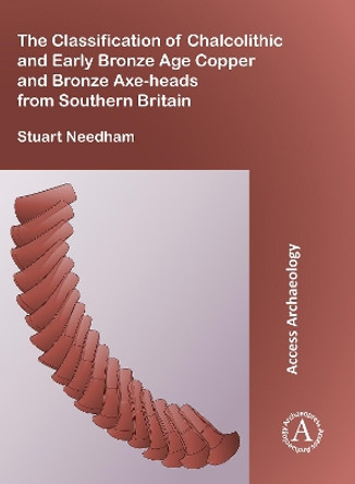 The Classification of Chalcolithic and Early Bronze Age Copper and Bronze Axe-heads from Southern Britain by Stuart P. Needham 9781784917401