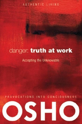 Danger: Truth at Work: The Courage to Accept the Unknowable Osho International Foundation 9780981834177