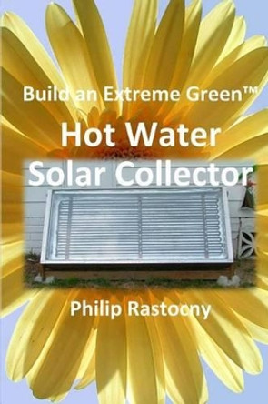 Build an Extreme Green Solar Hot Water Heater by Philip Rastocny 9780985408114