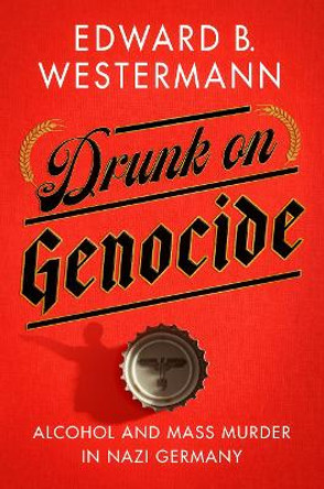 Drunk on Genocide: Alcohol and Mass Murder in Nazi Germany by Edward B. Westermann 9781501770159