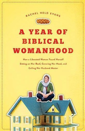 A Year of Biblical Womanhood: How a Liberated Woman Found Herself Sitting on Her Roof, Covering Her Head, and Calling Her Husband 'Master' by Rachel Held Evans 9781595553676