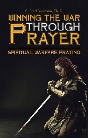 Winning the War Through Prayer: Spiritual Warfare Praying by Th D C Fred Dickason 9781512759808