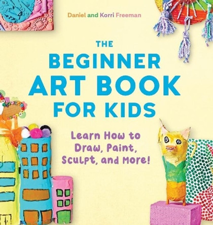 The Beginner Art Book for Kids: Learn How to Draw, Paint, Sculpt, and More! by Korri Freeman 9781641524124