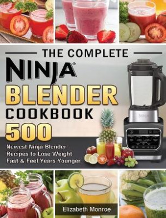 The Complete Ninja Blender Cookbook: 500 Newest Ninja Blender Recipes to Lose Weight Fast and Feel Years Younger by Elizabeth Monroe 9781922577597
