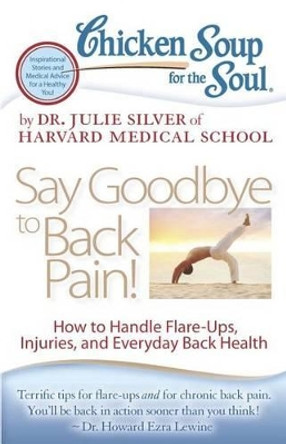 Chicken Soup for the Soul: Say Goodbye to Back Pain!: How to Handle Flare-Ups, Injuries, and Everyday Back Health by Julie Silver 9781935096870