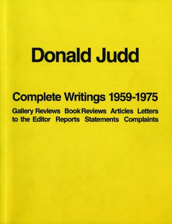Donald Judd: Complete Writings 1959-1975: Gallery Reviews * Book Reviews * Articles * Letters to the Editor * Reports * Statements * Complaints by Donald Judd 9781938922930