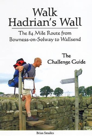 Walk Hadrian's Wall: The 84 Mile Route from Bowness-on-Solway to Wallsend - The Challenge Guide by Brian Smailes 9781903568408