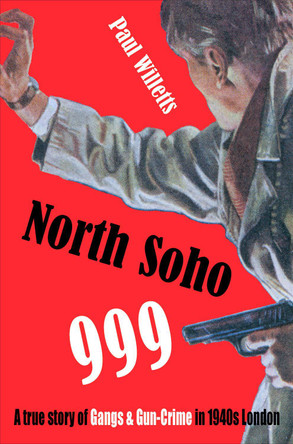 North Soho 999: A True Story of Gun-Crime in 1940s London Paul Willetts 9781904587453