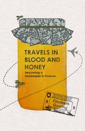 Travels Through Blood and Honey: Becoming a Beekeeper in Kosovo by Elizabeth Gowing 9781904955900
