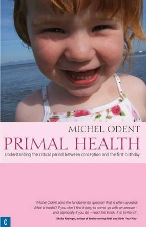 Primal Health: Understanding the Critical Period Between Conception and the First Birthday by Michel Odent 9781905570089