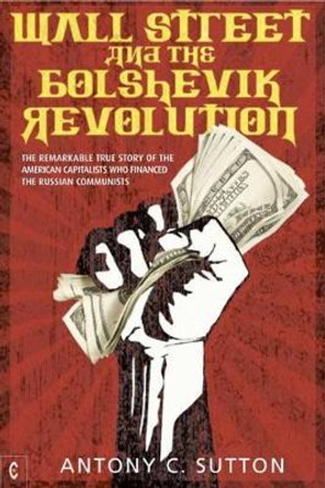 Wall Street and the Bolshevik Revolution: The Remarkable True Story of the American Capitalists Who Financed the Russian Communists by Antony Cyril Sutton 9781905570355