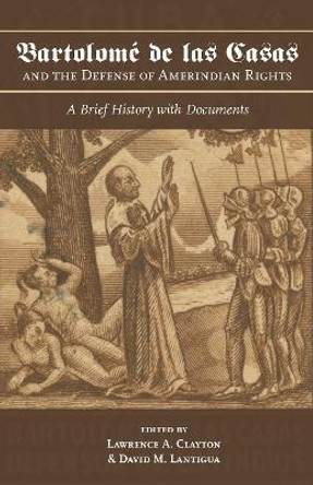 Bartolome de las Casas and the Defense of Amerindian Rights: A Brief History with Documents by Lawrence A. Clayton 9780817359690