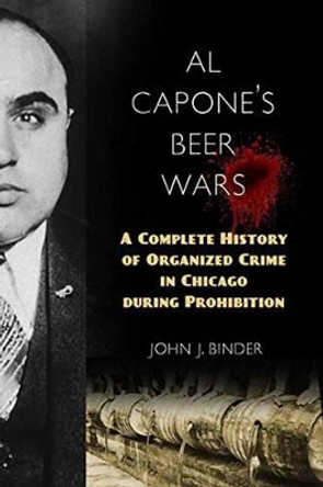 Al Capone's Beer Wars: A Complete History of Organized Crime in Chicago during Prohibition by John J. Binder 9781633882850