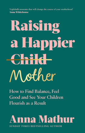 Raising A Happier Mother: How to Find Balance, Feel Good and See Your Children Flourish as a Result. by Anna Mathur 9780241559833