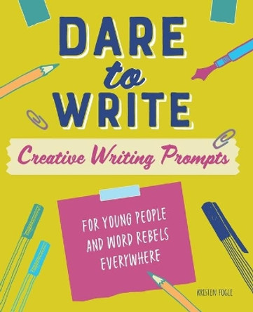 Dare to Write: Creative Writing Prompts for Young People and Word Rebels Everywhere by Kristen Fogle 9781641528702