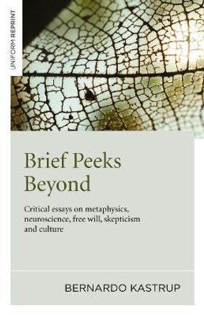 Brief Peeks Beyond: Critical Essays on Metaphysics, Neuroscience, Free Will, Skepticism and Culture by Bernardo Kastrup 9781785350184